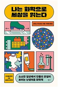 나는 화학으로 세상을 읽는다 - 소소한 일상에서 만물의 본질이 보이는 난생처음 화학책